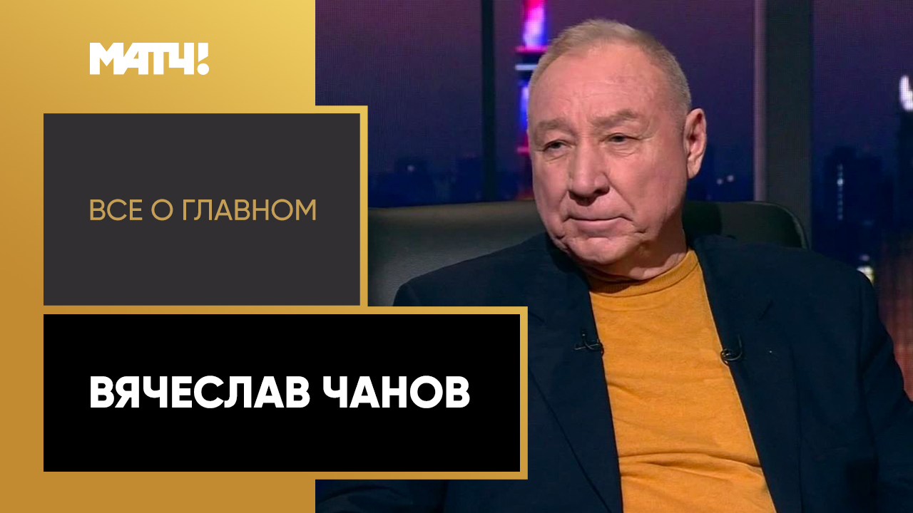 Все о главном. Вячеслав Чанов