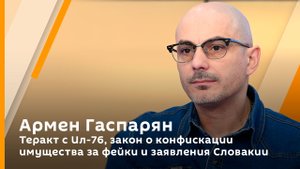 Армен Гаспарян. Теракт с Ил-76, закон о конфискации имущества за фейки об армии и заявления Словакии