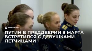 Путин в преддверии 8 марта встретился с девушками-летчицами