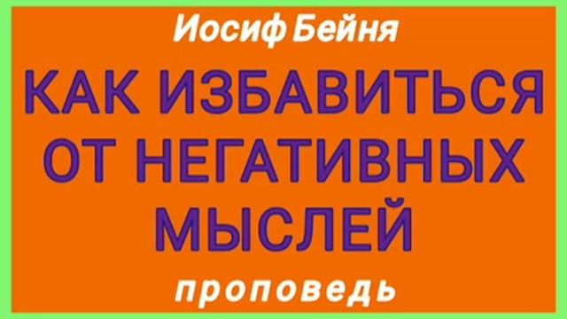 КАК ИЗБАВИТЬСЯ ОТ НЕГАТИВНЫХ МЫСЛЕЙ (Иосиф Бейня, проповедь). смотреть онлайн