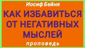 КАК ИЗБАВИТЬСЯ ОТ НЕГАТИВНЫХ МЫСЛЕЙ (Иосиф Бейня, проповедь).