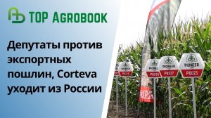 Депутаты против экспортных пошлин, Corteva уходит из России. TOP Agrobook: обзор аграрных новостей