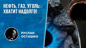 Нефть, газ, уголь: хватит надолго! (Руслан Осташко)