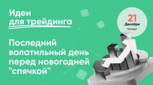 ИДЕИ ДЛЯ ТРЕЙДИНГА. Последний волатильный день года.  Ежедневная аналитика ECN.Broker, 21 декабря.