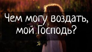 Чем могу воздать, мой Господь? (+текст)