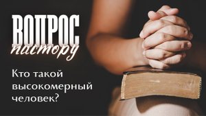 Вопрос пастору "Кто такой высокомерный человек?"
