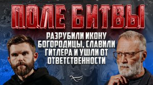 РАЗРУБИЛИ ИКОНУ БОГОРОДИЦЫ, СЛАВИЛИ ГИТЛЕРА И УШЛИ ОТ ОТВЕТСТВЕННОСТИ / ПОЛЕ БИТВЫ