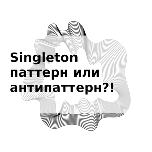 Singleton паттерн или антипаттерн?!