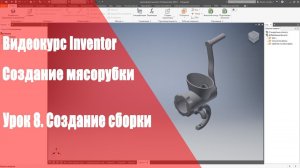 Inventor Базовый курс. Модель мясорубки. Урок 8. Создание сборки