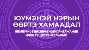 7. Юумэнэй нэрын өөртэ хамаадал. Безличное (возвратное) притяжание имен существительных .