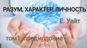 РАЗУМ, ХАРАКТЕР, ЛИЧНОСТЬ. Е.Уайт. том 1, предисловие.