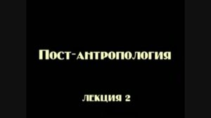 Постфилософия (2006). Лекция 2. Постантропология.