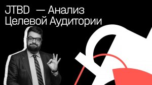 Илья Балахнин: JTBD  — почему нужно анализировать не Целевую Аудиторию