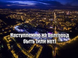 Наступлению на Белгород быть (или нет)