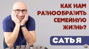 Сатья • Kак нам разнообразить семейную жизнь