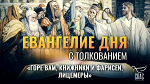 «ГОРЕ ВАМ, КНИЖНИКИ И ФАРИСЕИ, ЛИЦЕМЕРЫ» / ЕВАНГЕЛИЕ ДНЯ