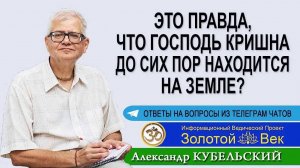 Это правда, что Господь Кришна до сих пор находится на Земле?