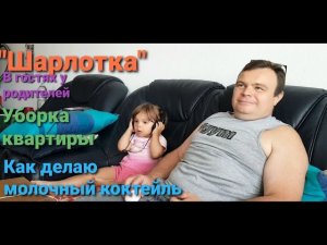 Шарлотка. В гостях у родителей. Уборка квартиры. Как делаю молочный коктейль.