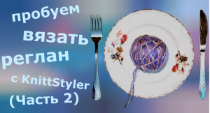 Пробуем вязать реглан с KnittStyler (Часть 2)