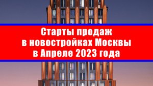 Старты продаж в новостройках Москвы в Апреле 2023 года