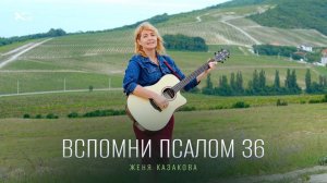 «Вспомни ПСАЛОМ 36».
АВТОРСКАЯ песня.
Женя КАЗАКОВА.