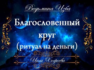 БЛАГОСЛОВЕННЫЙ КРУГ... НА ДЕНЬГИ ...  (ритуал) Инга Хосроева ВЕДЬМИНА ИЗБА