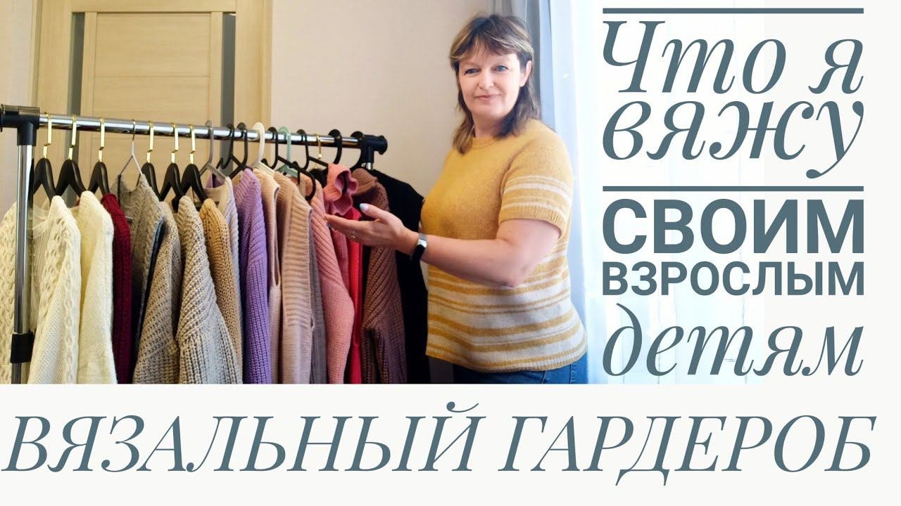 ВЯЗАЛЬНЫЙ ГАРДЕРОБ. Что я вяжу своим взрослым детям. Испытание временем.