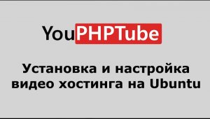 Установка и настройка видеохостинга YouPHPTube на Ubuntu 20-04.wmv