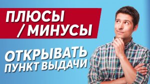 ПЛЮСЫ И МИНУСЫ ОТКРЫВАТЬ ПУНКТ ВЫДАЧИ