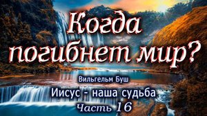 Когда погибнет мир? Иисус - наша судьба. Часть 16. Вильгельм Буш