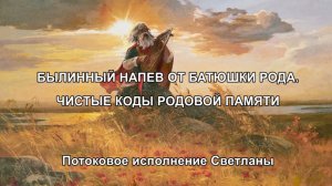 БЫЛИННЫЙ НАПЕВ ОТ БАТЮШКИ РОДА. ЧИСТЫЕ КОДЫ РОДОВОЙ ПАМЯТИ. Потоковое исполнение Светланы