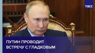 Путин проводит встречу с Гладковым