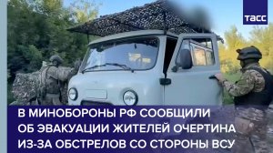 В Минобороны РФ сообщили об эвакуации жителей Очертина из-за обстрелов со стороны ВСУ