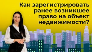Как зарегистрировать ранее возникшее право на объект недвижимости?