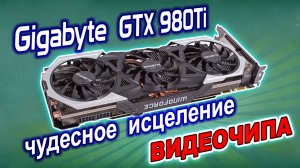 Чудесное исцеление видеокарты Gigabyte GTX980Ti. В сервисе приговорили видеочип