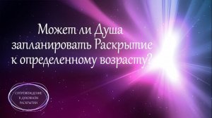 МОЖЕТ ЛИ ДУША ЗАПЛАНИРОВАТЬ РАСКРЫТИЕ К ОПРЕДЕЛЕННОМУ ВОЗРАСТУ ?