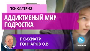 Психиатр Гончаров О.В.: Аддиктивный мир подростка