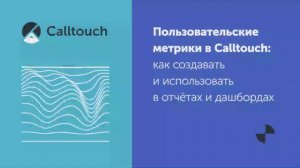 Пользовательские метрики в Calltouch: как создавать и использовать в отчетах и дашбордах