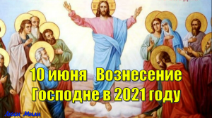 10 июня  народный праздник Вознесение Господне в 2021 году  . Что нельзя делать  Традиции и приметы