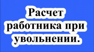 Расчет работника при увольнении.