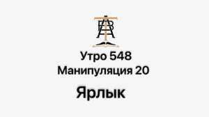 Утро 548 с Андреем Тихоновым. Манипуляция 20. Ярлык.