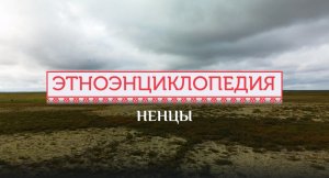 Ненцы - проект «Аудиовизуальная энциклопедия культур России»