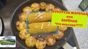 Кукуруза   жареная и варёная. Что вкуснее?