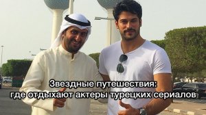 Звездные путешествия: где отдыхают актеры турецких сериалов. Турецкие актёры. Турецкие сериалы.