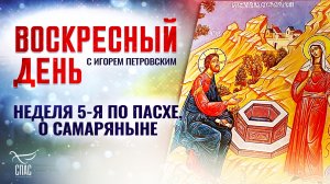 НЕДЕЛЯ 5-Я ПО ПАСХЕ, О САМАРЯНЫНЕ / ВОСКРЕСНЫЙ ДЕНЬ