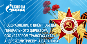Поздравление генерального директора ООО «Газпром трансгаз Ухта» Андрея Дмитриевича Баранова с 9 мая