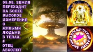 05.05. Земля переходит на более высокое измерение с живыми людьми в телах. Отец Абсолют