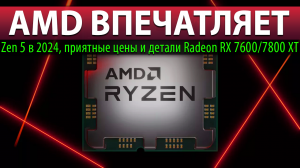 ?AMD ВПЕЧАТЛЯЕТ: Zen 5 в 2024, приятные цены и детали Radeon RX 7600/7800 XT