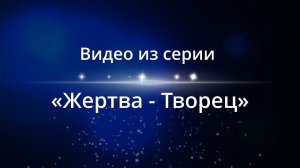 Видео из серии "Жертва  - Творец"