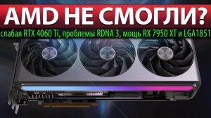 AMD НЕ СМОГЛИ? слабая RTX 4060 Ti, проблемы RDNA 3, мощь RX 7950 XT и LGA1851